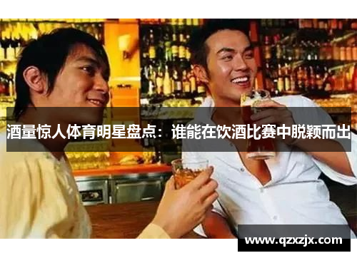 酒量惊人体育明星盘点：谁能在饮酒比赛中脱颖而出